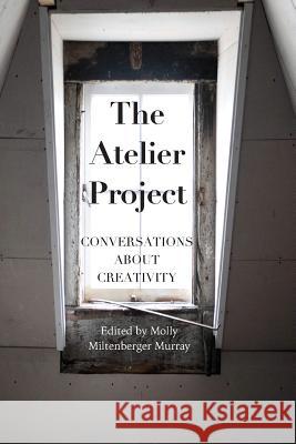 The Atelier Project: Conversations About Creativity Molly Miltenberger Murray 9781512271065 Createspace Independent Publishing Platform