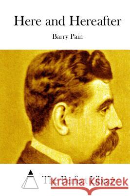 Here and Hereafter Barry Pain The Perfect Library 9781512272697 Createspace