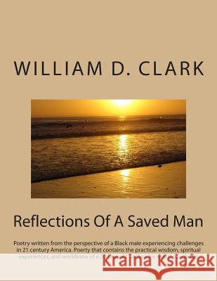 Reflections Of A Saved Man: Poetry written from the perspective of a Black male experiencing challenges in 21 century America. Poerty that contain Clark, William D. 9781512273748 Createspace