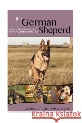 The German Shepherd: A Vet's Guide on How to Care For Your German Shepherd Dog Gordon Robert 9781512276206 Createspace Independent Publishing Platform