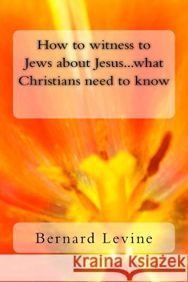 How to Witness to Jews about Jesus...What Christians Need to Know Bernard Levine 9781512277722 Createspace