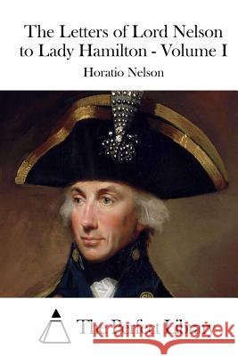 The Letters of Lord Nelson to Lady Hamilton - Volume I Horatio, Nelson Nelson The Perfect Library 9781512280333