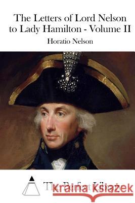 The Letters of Lord Nelson to Lady Hamilton - Volume II Horatio, Nelson Nelson The Perfect Library 9781512280463