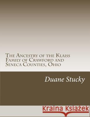 The Ancestry of the Klaiss Family of Crawford and Seneca Counties, Ohio Duane Stucky 9781512281408
