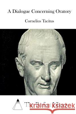A Dialogue Concerning Oratory Cornelius Tacitus The Perfect Library 9781512286823 Createspace