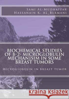 Biochemical studies of B-2- Microglobulin Mechanisim in some Breast tumors: Microglobulin in breast tumor Hassanain K. Al-Bermani Sami a. Al-Mudhaffa 9781512287196 Createspace Independent Publishing Platform