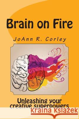 Brain on Fire: Unleashing Your Creative Superpowers Joann R. Corley 9781512288773 Createspace