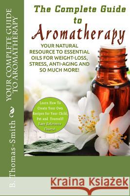 Your Complete Guide to Aromatherapy: Your Natural Resource to Essential Oils for Weight-Loss, Stress, Anti-Aging and so much more with easy reference Thomas-Smith, B. 9781512290141 Createspace