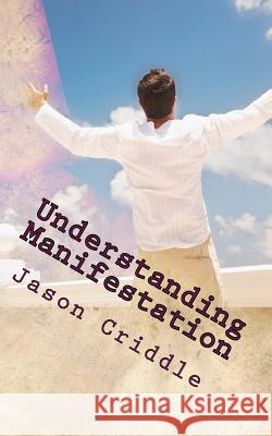 Understanding Manifestation: Better Edition Rough Draft Jason Criddle 9781512291568 Createspace Independent Publishing Platform