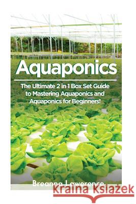 Aquaponics: The Ultimate 2 in 1 Guide to Mastering Aquaponics and Aquaponics for Beginners! Breanna Lawerence 9781512291681 Createspace