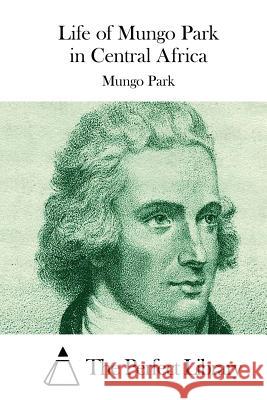 Life of Mungo Park in Central Africa Mungo Park The Perfect Library 9781512292657 Createspace