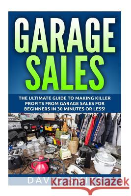 Garage Sales: The Ultimate Beginner's Guide to Making Killer Profits from Garage Sales in 30 Minutes or Less! David Smitz 9781512292701 Createspace