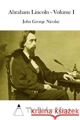 Abraham Lincoln - Volume I John George Nicolay The Perfect Library 9781512292848 Createspace