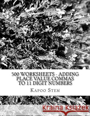 500 Worksheets - Adding Place Value Commas to 11 Digit Numbers: Math Practice Workbook Kapoo Stem 9781512294446 Createspace