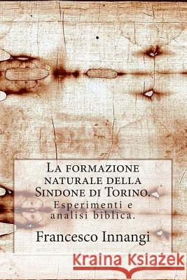 La formazione naturale della Sindone.: Esperimenti e analisi biblica. Innangi, Francesco 9781512294989