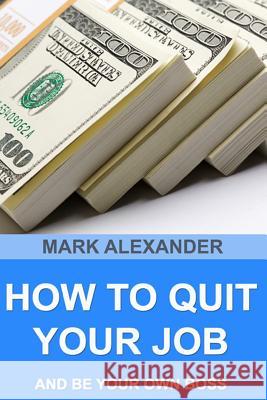 How To Quit Your Job And Be Your Own Boss: 67 Proven Ways To Make Money Without A Job Alexander, Mark 9781512296570