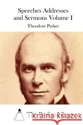 Speeches Addresses and Sermons Volume I Theodore Parker The Perfect Library 9781512296617 Createspace