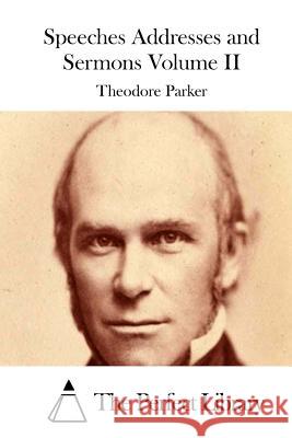 Speeches Addresses and Sermons Volume II Theodore Parker The Perfect Library 9781512296679 Createspace