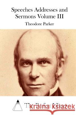 Speeches Addresses and Sermons Volume III Theodore Parker The Perfect Library 9781512296747 Createspace