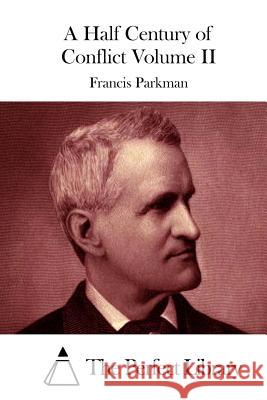 A Half Century of Conflict Volume II Francis Parkman The Perfect Library 9781512296983 Createspace