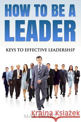 How To Be A Leader: Keys To Effective Leadership Smart, Max 9781512297201 Createspace