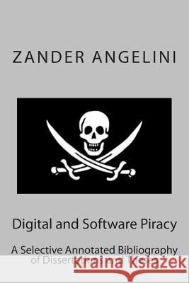 Digital and Software Piracy: A Selective Annotated Bibliography of Dissertations and Theses Zander Angelini 9781512297928 Createspace