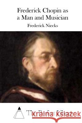 Frederick Chopin as a Man and Musician Frederick Niecks The Perfect Library 9781512297980 Createspace