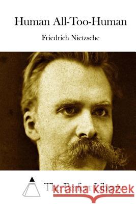 Human All-Too-Human Friedrich Wilhelm Nietzsche The Perfect Library 9781512298499 Createspace