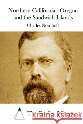 Northern California - Oregon and the Sandwich Islands Charles Nordhoff The Perfect Library 9781512300123