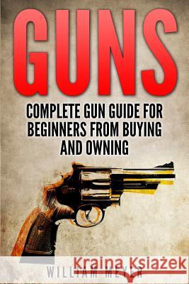 Guns: Complete Gun Guide For Beginners from Buying and Owning Meyer, William 9781512300369 Createspace