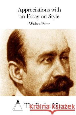 Appreciations with an Essay on Style Walter Pater The Perfect Library 9781512301229 Createspace