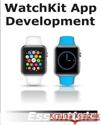 WatchKit App Development Essentials: Learn to Develop Apps for the Apple Watch Smyth, Neil 9781512302578 Createspace