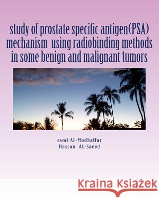 study of prostate specific antigen(PSA) mechanism using radiobinding methods in some benign and malignant tumors: PSA in tumors Hassan H. Al-Saeed Sami a. Al-Mudhaffa 9781512303728
