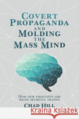 Covert Propaganda and Molding the Mass Mind: How our thoughts are being secretly shaped Hill, Chad 9781512305579 Createspace