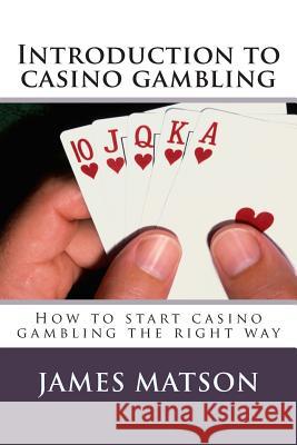 Introduction to casino gambling: How to start casino gambling the right way Matson, James 