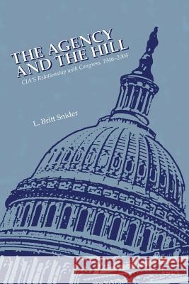 The Agency and The Hill: CIA's Relationship with Congress, 1946-2004 Snider, L. Britt 9781512307177 Createspace