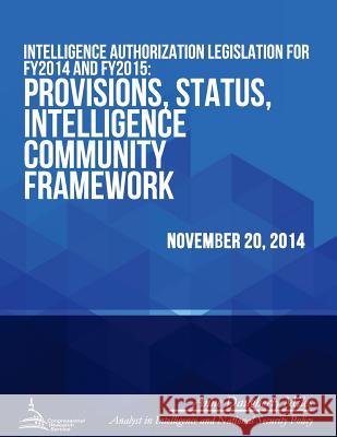 Intelligence Authorization Legislation for FY2014 and FY2015: Provisions, Status, Intelligence Community Framework Congressional Research Service 9781512309010 Createspace