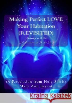 Making Perfect LOVE Your Habitation (REVISITED): Intimacy with God (A Revelation of Bridal Love) Bryant, Mary Ann 9781512311068 Createspace Independent Publishing Platform