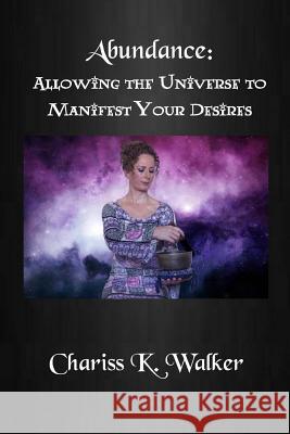 Abundance: Allowing the Universe to Manifest Your Desires Chariss K. Walker 9781512317831 Createspace