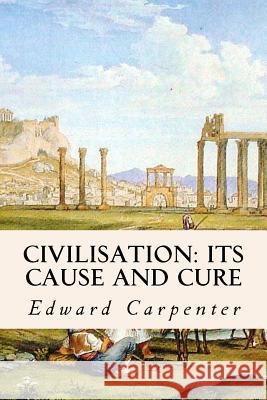 Civilisation: Its Cause and Cure Edward Carpenter 9781512318319 Createspace