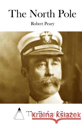 The North Pole Robert Peary The Perfect Library 9781512320558