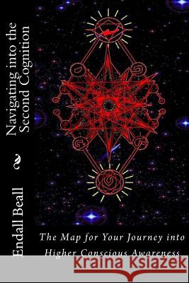 Navigating into the Second Cognition: The Map for Your Journey into Higher Conscious Awareness Beall, Endall 9781512322927 Createspace