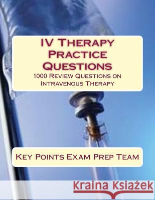 IV Therapy Practice Questions: 1000 Review Questions on Intravenous Therapy Key Points Exam Pre 9781512323351 Createspace