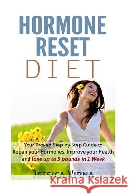Hormone Reset Diet: Proven Step by Step Guide to Cure Your Hormones, Balance your health, and Secrets for Weight Loss up to 5LBS In 1 Week Jessica Virna 9781512330694 Createspace Independent Publishing Platform