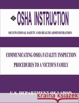 OSHA Instruction: Communicating OSHA Fatality Inspection Procedures to a Victim's Family U. S. Department of Labor Occupational Safety and Administration 9781512333121 Createspace
