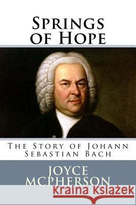 Springs of Hope: The Story of Johann Sebastian Bach Joyce McPherson 9781512333664 Createspace