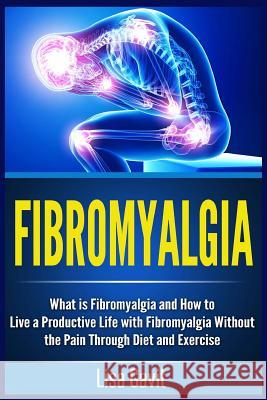 Fibromyalgia: What is Fibromyalgia and How to Live a Productive Life with Fibromyalgia Without the Pain Through Diet and Exercise Gavit, Lisa 9781512333954 Createspace