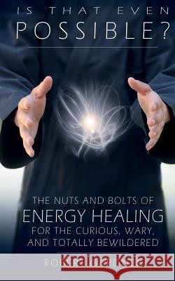 Is That Even Possible?: The Nuts and Bolts of Energy Healing for the Curious, Wary, and Totally Bewildered Robert Gardner 9781512336047 Createspace Independent Publishing Platform