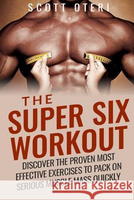 The Super Six Workout: Discover The Proven Best Exercises To Pack On Serious Muscle Mass Quickly Oteri, Scott 9781512336771 Createspace