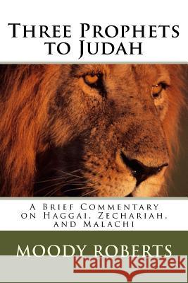 Three Prophets to Judah: A Brief Commentary on Haggai, Zechariah, and Malachi Moody Roberts 9781512337686 Createspace